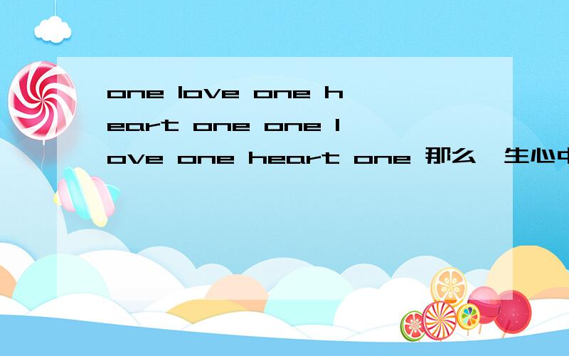 one love one heart one one love one heart one 那么一生心中挚爱又是什么意思呢