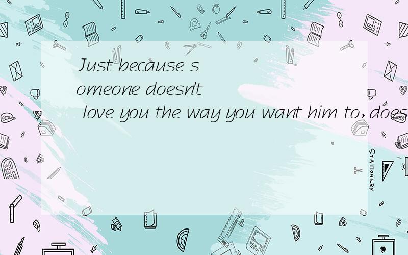 Just because someone doesn't love you the way you want him to,doesn't mean he doesn't love you with all he has