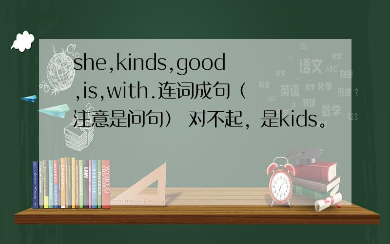 she,kinds,good,is,with.连词成句（注意是问句） 对不起，是kids。