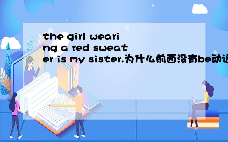 the girl wearing a red sweater is my sister.为什么前面没有be动词还加ing?