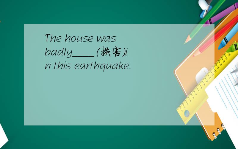 The house was badly____（损害)in this earthquake.