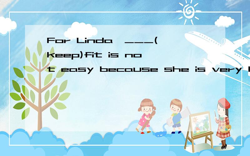 For Linda,___(keep)fit is not easy because she is very lazy
