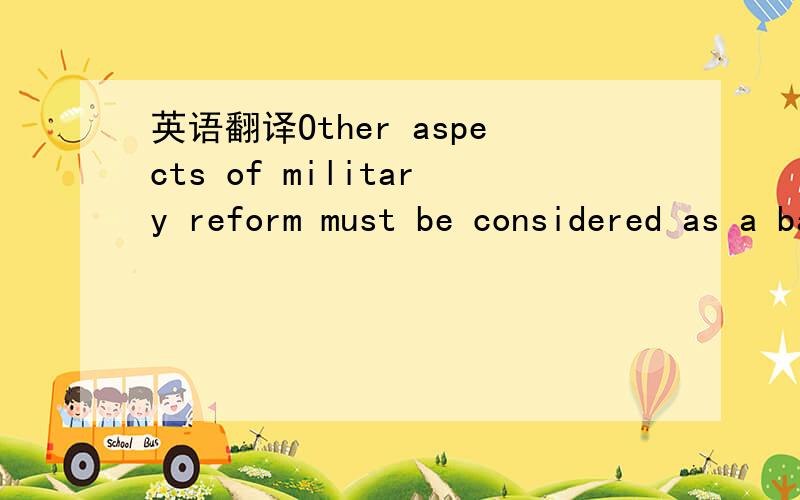 英语翻译Other aspects of military reform must be considered as a backdrop to the reform of the armed forces.