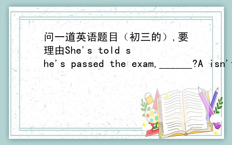 问一道英语题目（初三的）,要理由She's told she's passed the exam,______?A isn't she B hasn;t she C didn;t she D wasn;t she