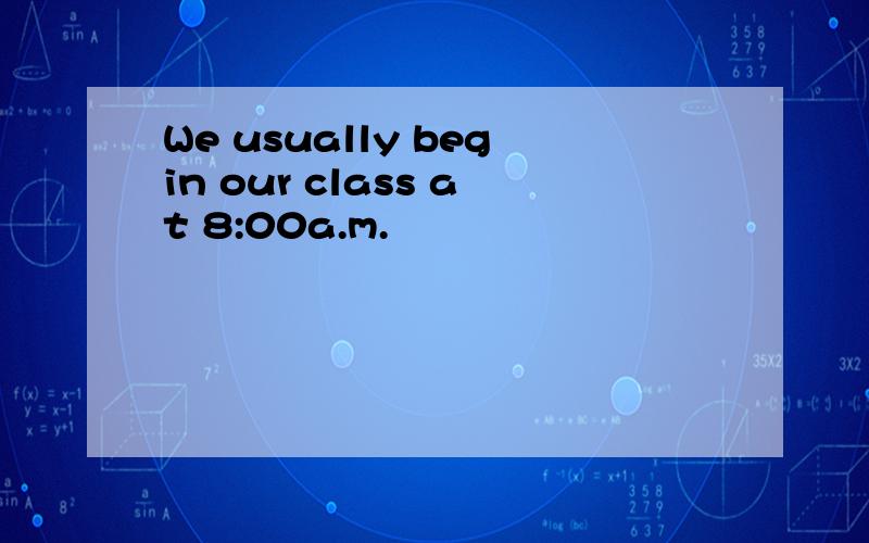 We usually begin our class at 8:00a.m.