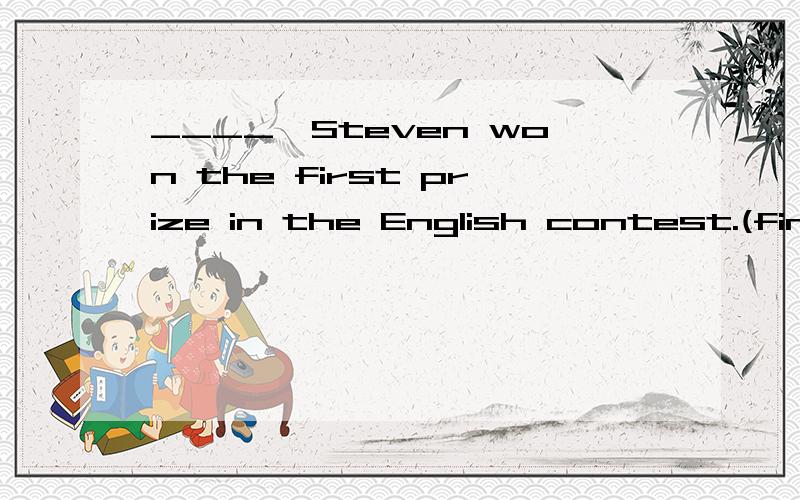 ____,Steven won the first prize in the English contest.(final)理由