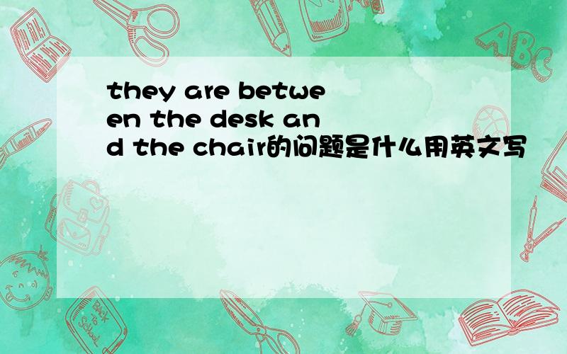 they are between the desk and the chair的问题是什么用英文写