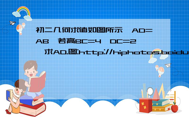 初二几何求值如图所示,AD=AB,若高BC=4,DC=2,求AD.图:http://hiphotos.baidu.com/meinaimei/pic/item/a18d564e0b3d4807b2de0529.jpg