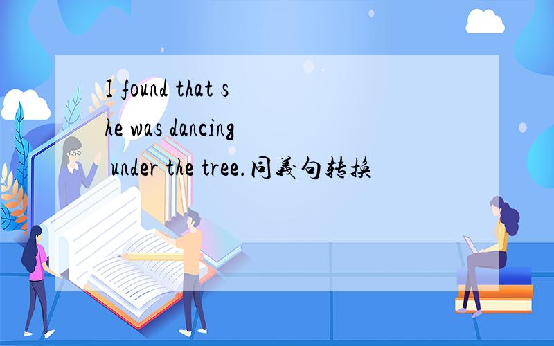I found that she was dancing under the tree.同义句转换