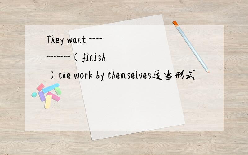 They want -----------(finish)the work by themselves适当形式