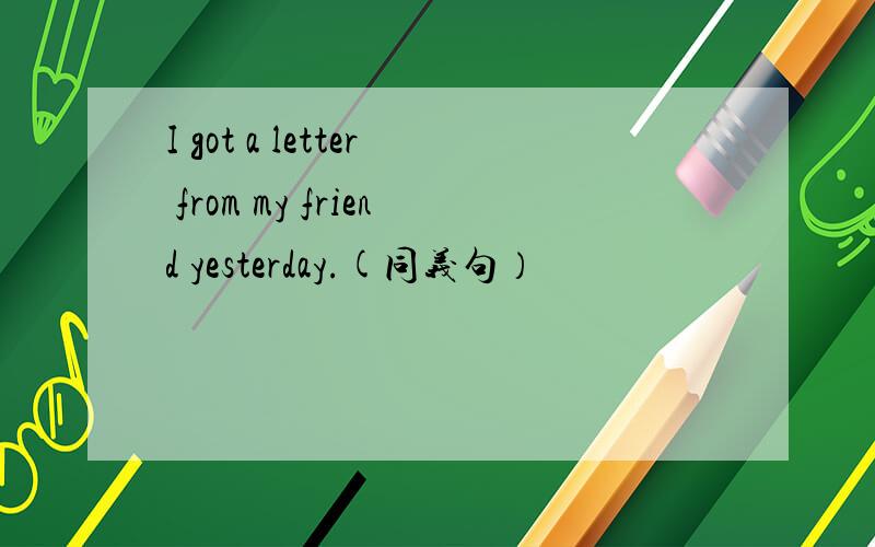 I got a letter from my friend yesterday.(同义句）