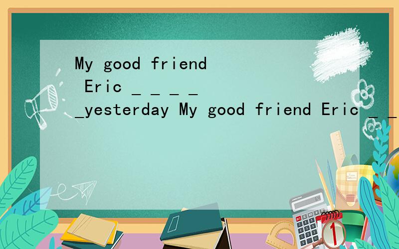 My good friend Eric _ _ _ _ _yesterday My good friend Eric _ _ _ yesterday昨天我的好朋友艾瑞克骑自行车去上学 单词填空
