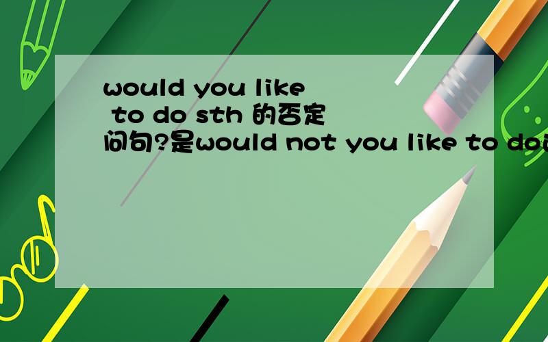 would you like to do sth 的否定问句?是would not you like to do还是would you like not to do?为什么?