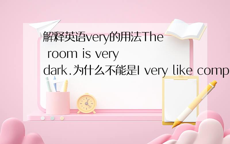 解释英语very的用法The room is very dark.为什么不能是I very like computer.而要I like computer very much.
