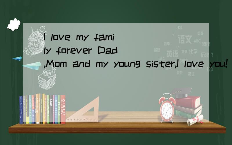 I love my family forever Dad,Mom and my young sister,I love you!