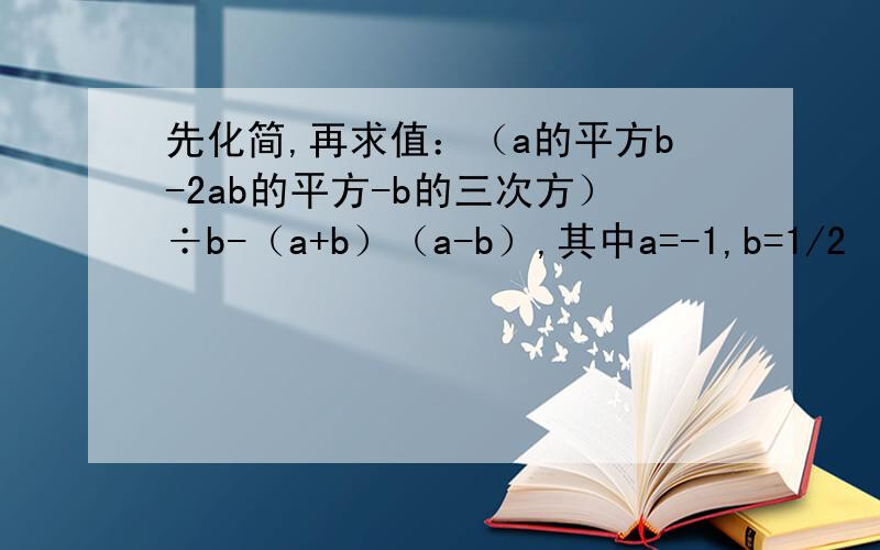 先化简,再求值：（a的平方b-2ab的平方-b的三次方）÷b-（a+b）（a-b）,其中a=-1,b=1/2
