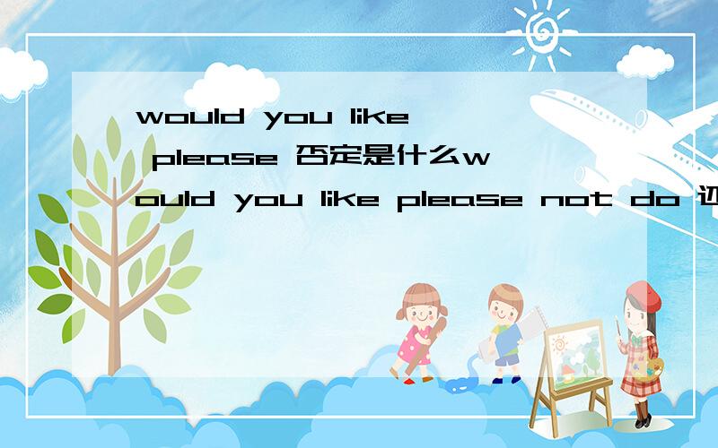 would you like please 否定是什么would you like please not do 还是 would you like please not to do