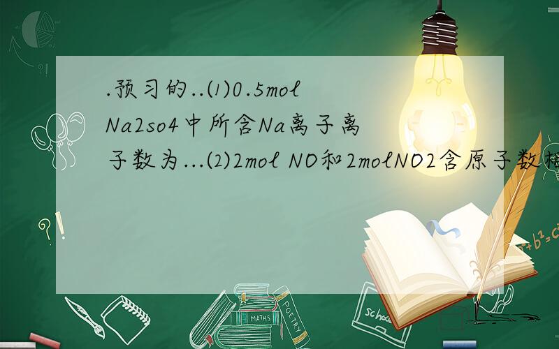 .预习的..⑴0.5mol Na2so4中所含Na离子离子数为...⑵2mol NO和2molNO2含原子数相同是对的还是错的⑶摩尔质量后面的单位是不是一定要跟的
