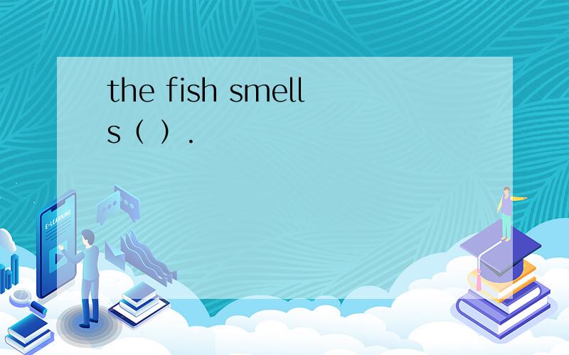 the fish smells（ ）.