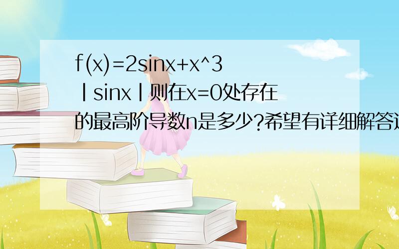 f(x)=2sinx+x^3|sinx|则在x=0处存在的最高阶导数n是多少?希望有详细解答过程,谢谢!