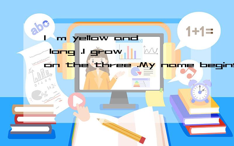 I'm yellow and long .I grow on the three .My name begins with the same letter as in 