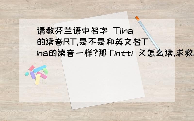 请教芬兰语中名字 Tiina的读音RT,是不是和英文名Tina的读音一样?那Tintti 又怎么读,求救ing,