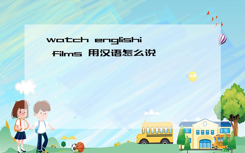 watch englishi films 用汉语怎么说