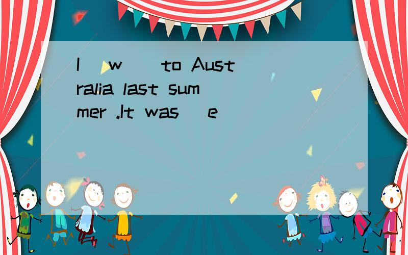 I (w ) to Australia last summer .It was (e )