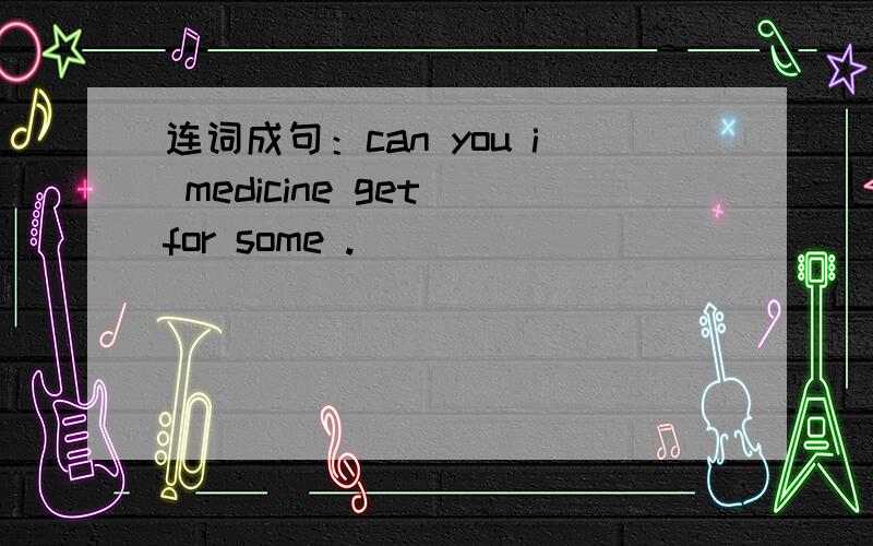 连词成句：can you i medicine get for some .