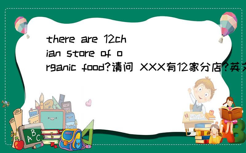 there are 12chian store of organic food?请问 XXX有12家分店?英文怎么表示?
