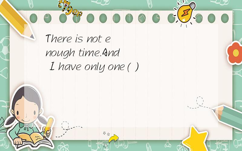 There is not enough time.And I have only one( )