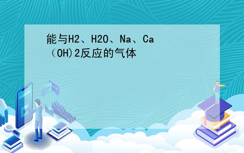 能与H2、H2O、Na、Ca（OH)2反应的气体