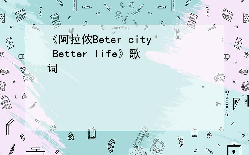 《阿拉侬Beter city Better life》歌词