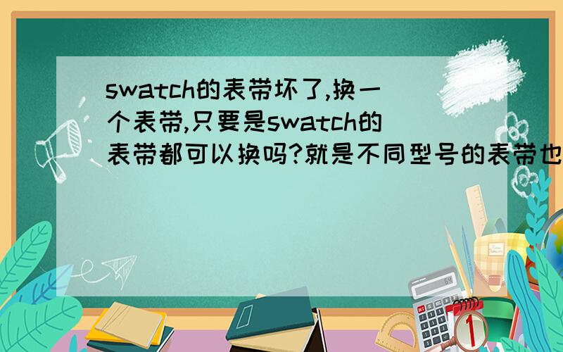 swatch的表带坏了,换一个表带,只要是swatch的表带都可以换吗?就是不同型号的表带也可以换吗?