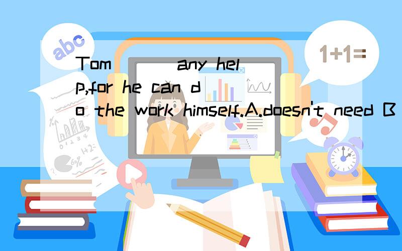 Tom ___any help,for he can do the work himself.A.doesn't need B needs C.needn't