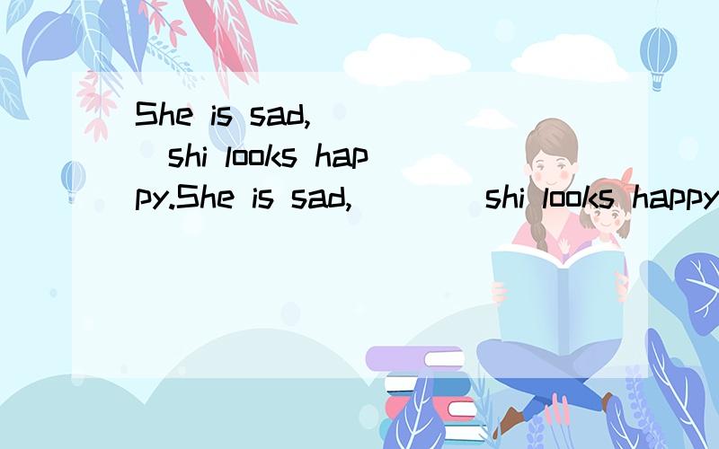 She is sad,____shi looks happy.She is sad,____shi looks happyA soB andC becauseD although