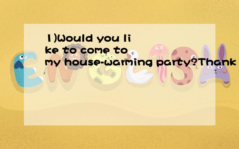 1)Would you like to come to my house-warming party?Thank you.I will c____ come.