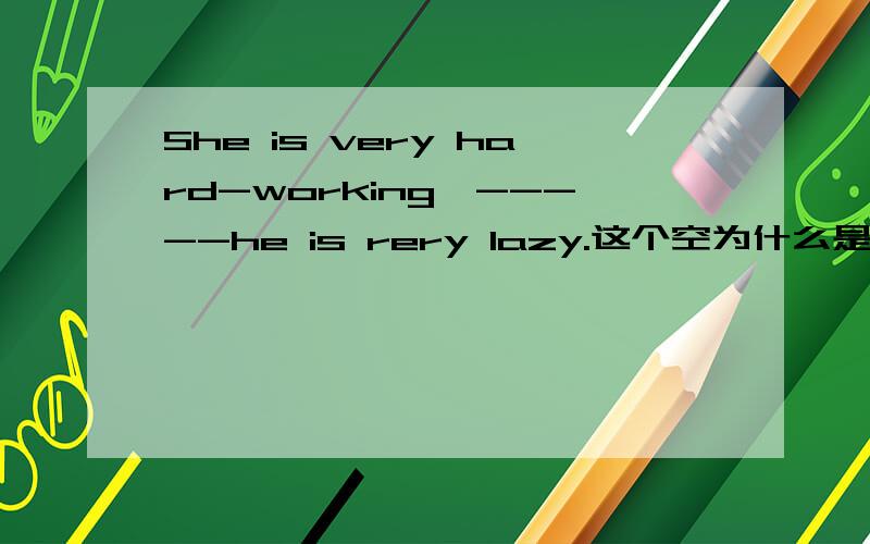 She is very hard-working,-----he is rery lazy.这个空为什么是while而不是when?