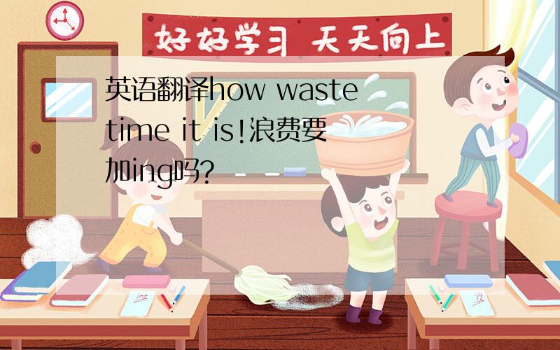 英语翻译how waste time it is!浪费要加ing吗?