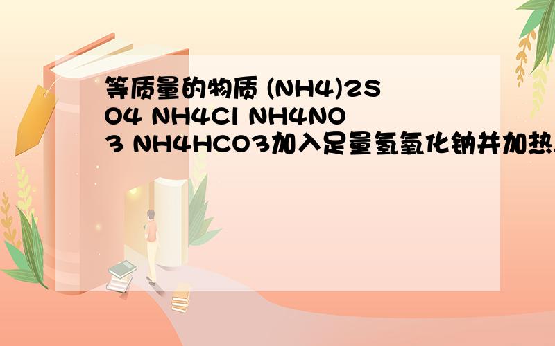 等质量的物质 (NH4)2SO4 NH4Cl NH4NO3 NH4HCO3加入足量氢氧化钠并加热,在相同条件下生成气体最多的是?