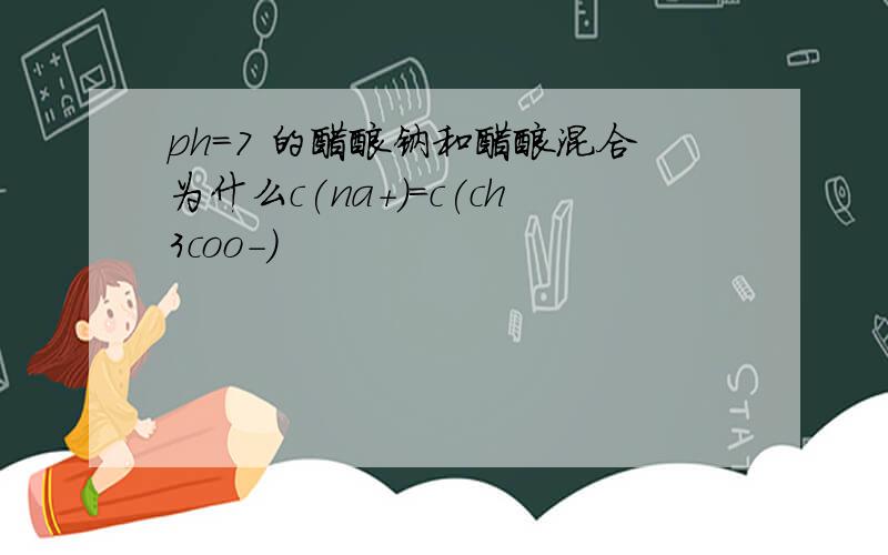 ph=7 的醋酸钠和醋酸混合为什么c(na+)=c(ch3coo-)