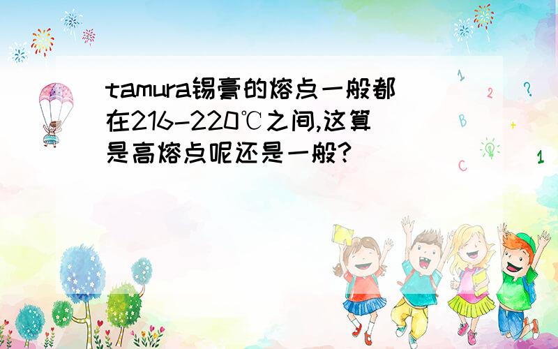 tamura锡膏的熔点一般都在216-220℃之间,这算是高熔点呢还是一般?
