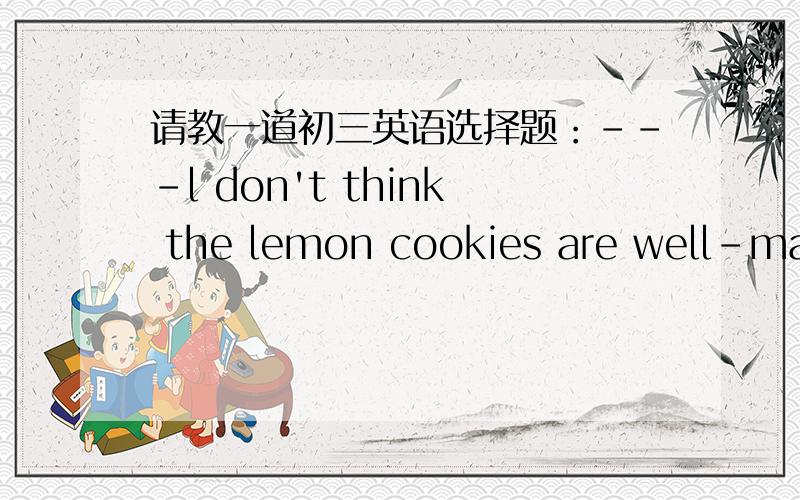 请教一道初三英语选择题：---l don't think the lemon cookies are well-made---No,  they are the＿ I have ever tastedA. worst  B. best