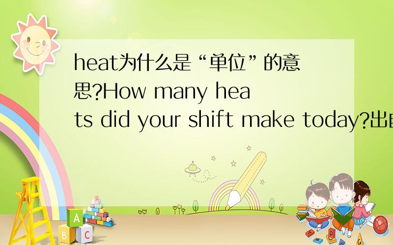 heat为什么是“单位”的意思?How many heats did your shift make today?出自卡耐基《人性的弱点》,中文版的翻译是“你们这班,今天完成了几个单位”该不会是印刷上错误吧?之前就遇过错误的.如果是