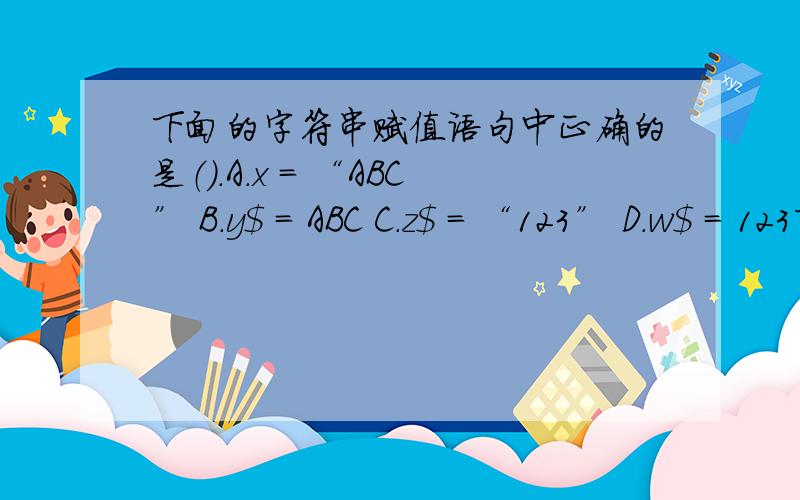 下面的字符串赋值语句中正确的是（）.A.x = “ABC” B.y$ = ABC C.z$ = “123” D.w$ = 123下面的字符串赋值语句中正确的是（）.A.x = “ABC” B.y$ = ABC C.z$ = “123” D.w$ = 123为什么?