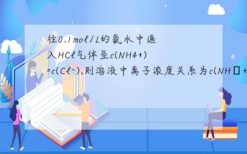 往0.1mol/L的氨水中通入HCl气体至c(NH4+)=c(Cl-),则溶液中离子浓度关系为c(NH₄+)＝c(Cl-)＞c(OH-)＝c(H+) 为什么前部分{c(NH₄+)＝c(Cl-)}大于{c(OH-)＝c(H+) } 可以用拿几种守恒来解析吗最好用书本的