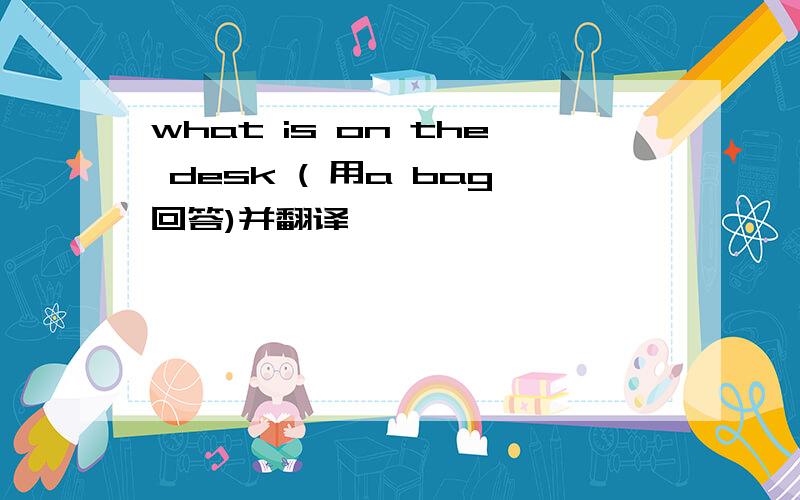 what is on the desk ( 用a bag回答)并翻译