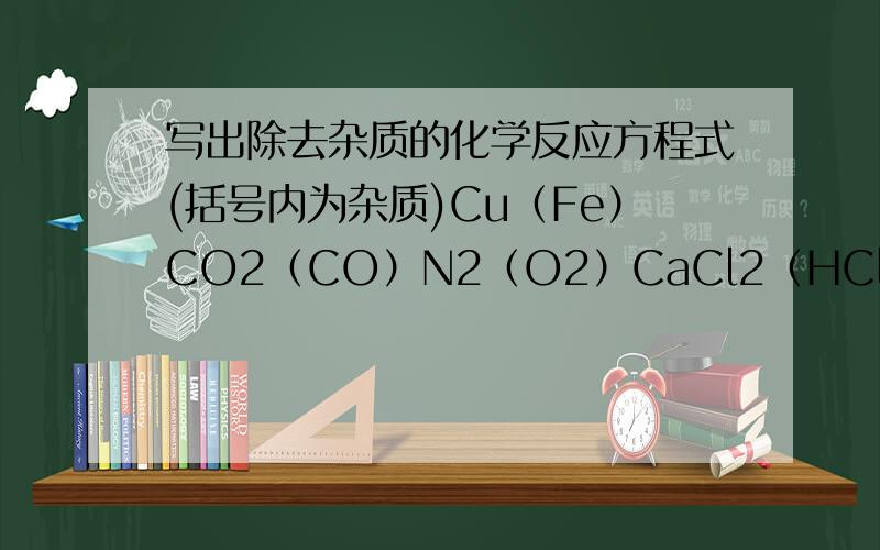 写出除去杂质的化学反应方程式(括号内为杂质)Cu（Fe）CO2（CO）N2（O2）CaCl2（HCl）