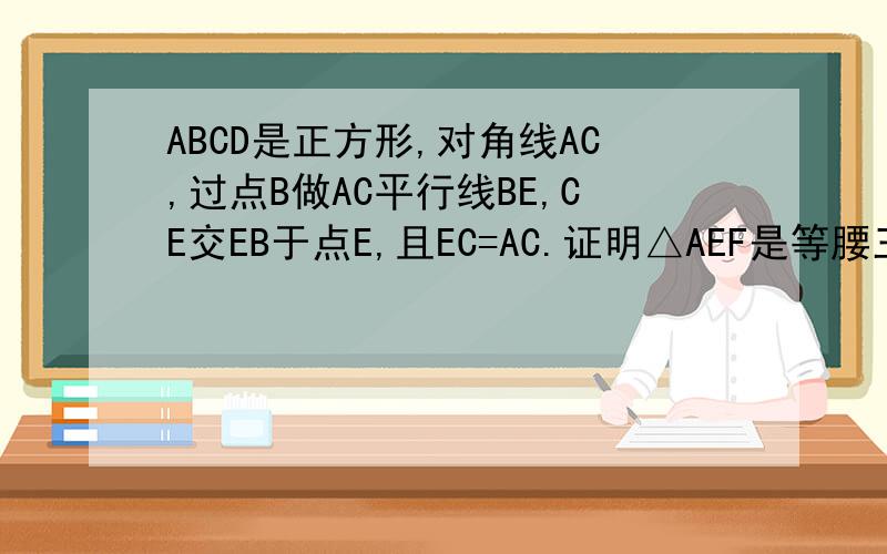 ABCD是正方形,对角线AC,过点B做AC平行线BE,CE交EB于点E,且EC=AC.证明△AEF是等腰三角形.F是AB和EC的