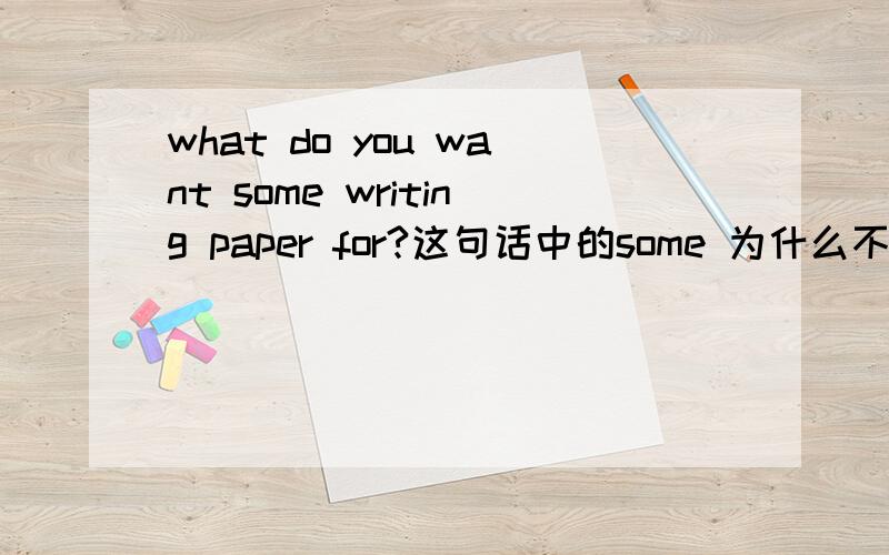what do you want some writing paper for?这句话中的some 为什么不变any?